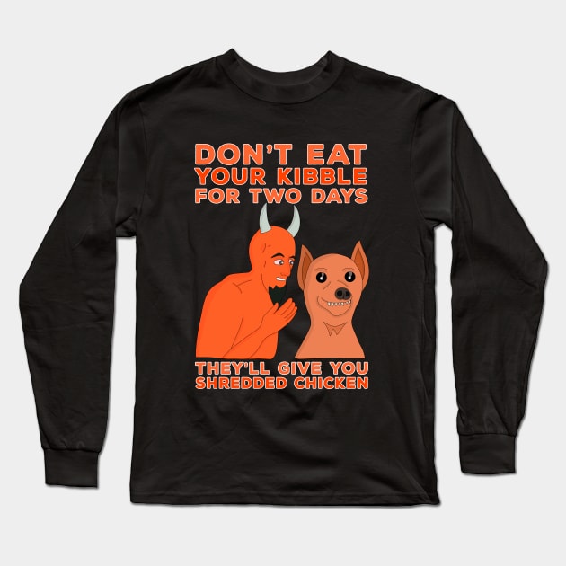 Don't Eat Your Kibble for Two Days They'll Give You Shredded Chicken Long Sleeve T-Shirt by DiegoCarvalho